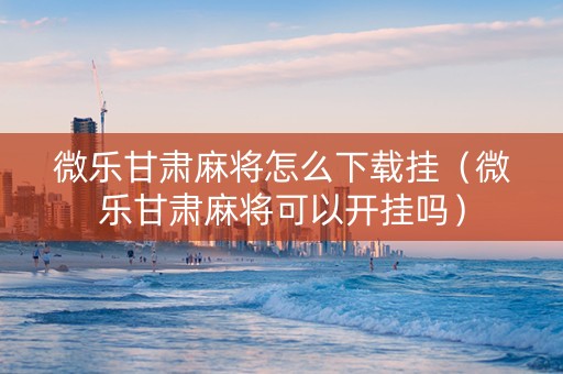 微乐甘肃麻将怎么下载挂（微乐甘肃麻将可以开挂吗）