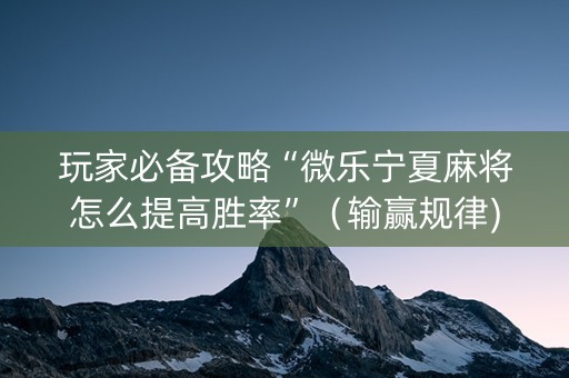 玩家必备攻略“微乐宁夏麻将怎么提高胜率”（输赢规律)