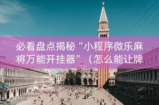 必看盘点揭秘“小程序微乐麻将万能开挂器”（怎么能让牌好一点)