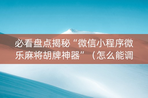 必看盘点揭秘“微信小程序微乐麻将胡牌神器”（怎么能调好牌)