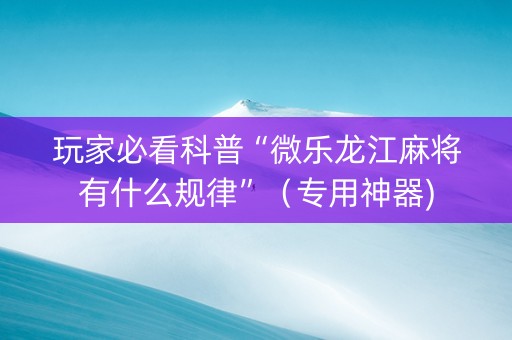 玩家必看科普“微乐龙江麻将有什么规律”（专用神器)