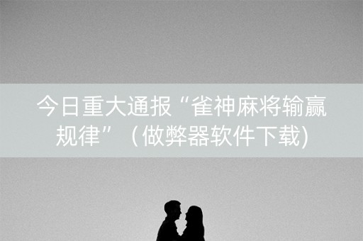 今日重大通报“雀神麻将输赢规律”（做弊器软件下载)