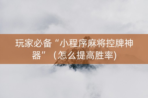 玩家必备“小程序麻将控牌神器”（怎么提高胜率)