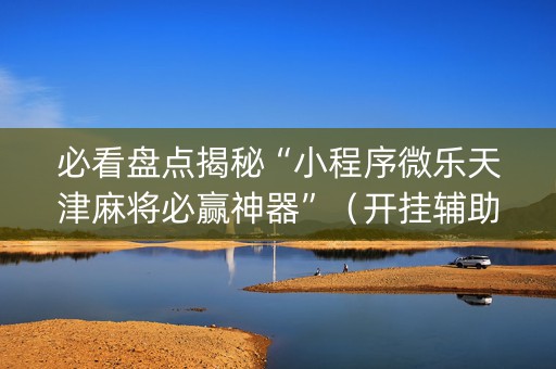 必看盘点揭秘“小程序微乐天津麻将必赢神器”（开挂辅助器插件)