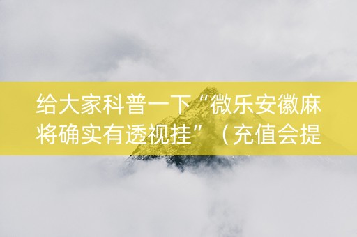 给大家科普一下“微乐安徽麻将确实有透视挂”（充值会提高胜率么)