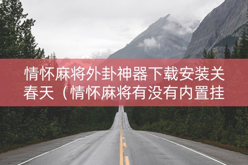 情怀麻将外卦神器下载安装关春天（情怀麻将有没有内置挂）