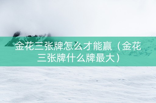 金花三张牌怎么才能赢（金花三张牌什么牌最大）