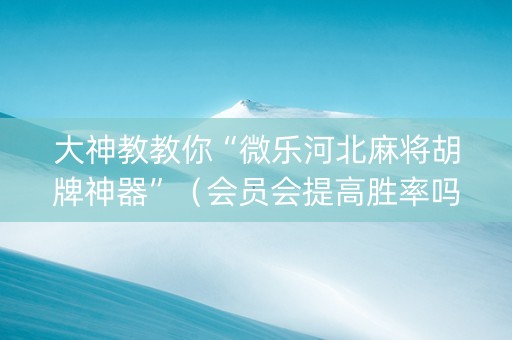 大神教教你“微乐河北麻将胡牌神器”（会员会提高胜率吗)