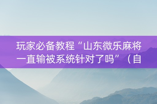 玩家必备教程“山东微乐麻将一直输被系统针对了吗”（自建房胜负规律)