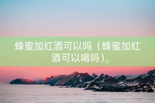 蜂蜜加红酒可以吗（蜂蜜加红酒可以喝吗）