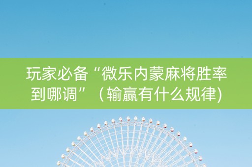 玩家必备“微乐内蒙麻将胜率到哪调”（输赢有什么规律)