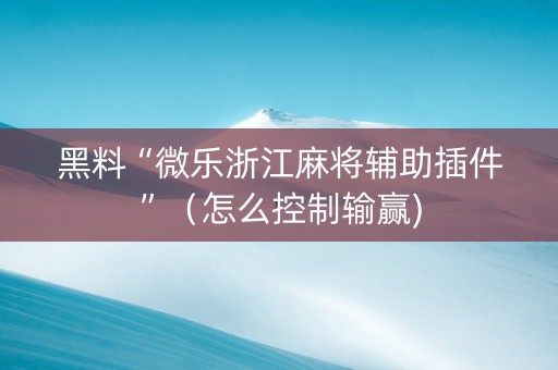 黑料“微乐浙江麻将辅助插件”（怎么控制输赢)