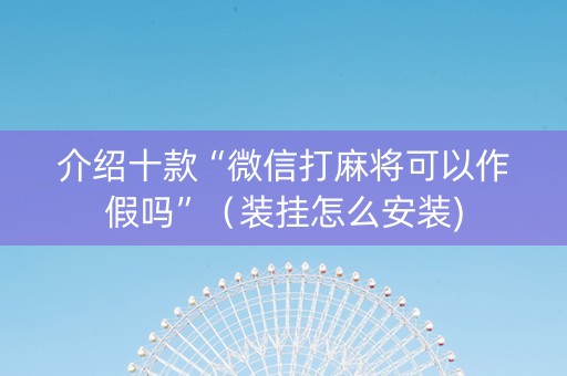 介绍十款“微信打麻将可以作假吗”（装挂怎么安装)