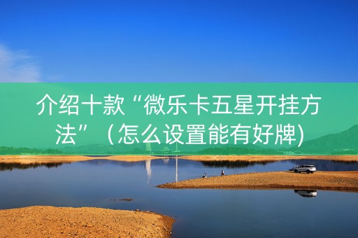 介绍十款“微乐卡五星开挂方法”（怎么设置能有好牌)