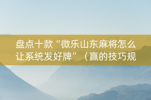 盘点十款“微乐山东麻将怎么让系统发好牌”（赢的技巧规律)