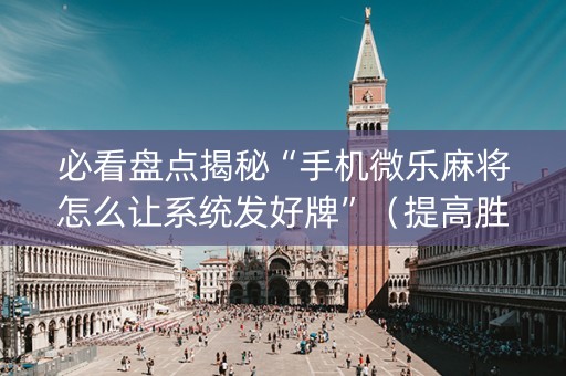 必看盘点揭秘“手机微乐麻将怎么让系统发好牌”（提高胜率技巧)