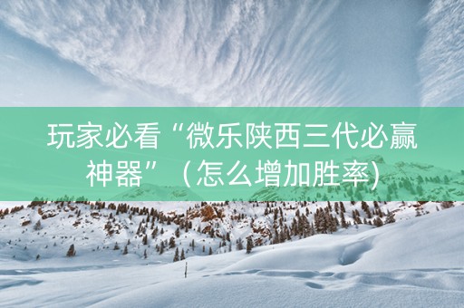 玩家必看“微乐陕西三代必赢神器”（怎么增加胜率)