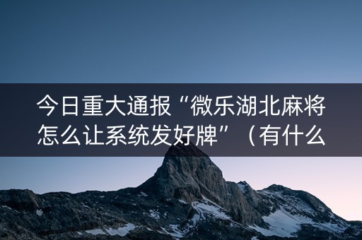 今日重大通报“微乐湖北麻将怎么让系统发好牌”（有什么规律)