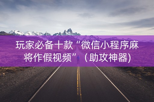 玩家必备十款“微信小程序麻将作假视频”（助攻神器)