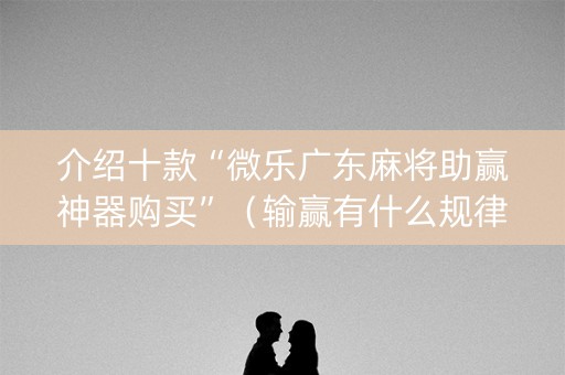介绍十款“微乐广东麻将助赢神器购买”（输赢有什么规律)