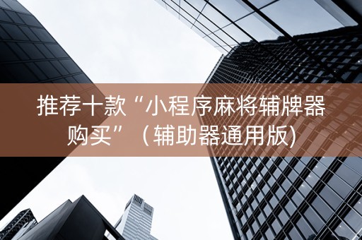 推荐十款“小程序麻将辅牌器购买”（辅助器通用版)