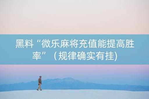 黑料“微乐麻将充值能提高胜率”（规律确实有挂)