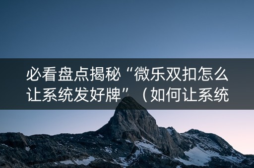 必看盘点揭秘“微乐双扣怎么让系统发好牌”（如何让系统发好牌)