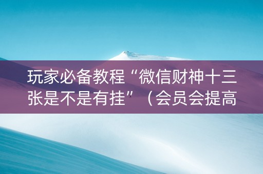 玩家必备教程“微信财神十三张是不是有挂”（会员会提高胜率吗)