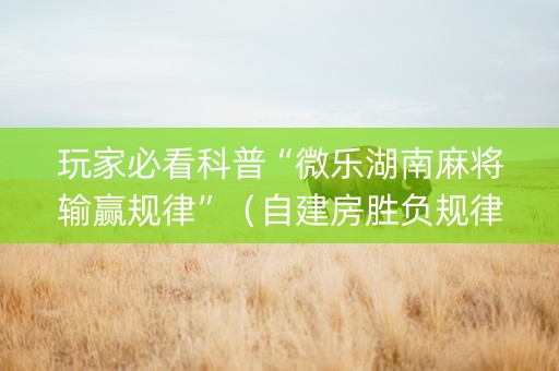 玩家必看科普“微乐湖南麻将输赢规律”（自建房胜负规律)