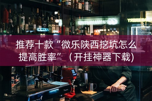 推荐十款“微乐陕西挖坑怎么提高胜率”（开挂神器下载)
