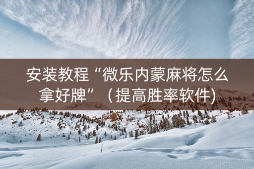 安装教程“微乐内蒙麻将怎么拿好牌”（提高胜率软件)