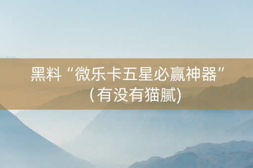 黑料“微乐卡五星必赢神器”（有没有猫腻)