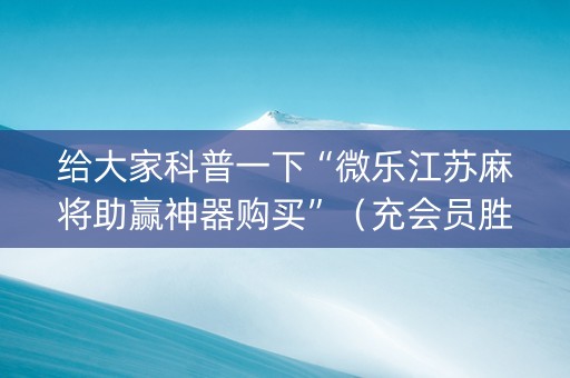 给大家科普一下“微乐江苏麻将助赢神器购买”（充会员胜率高)