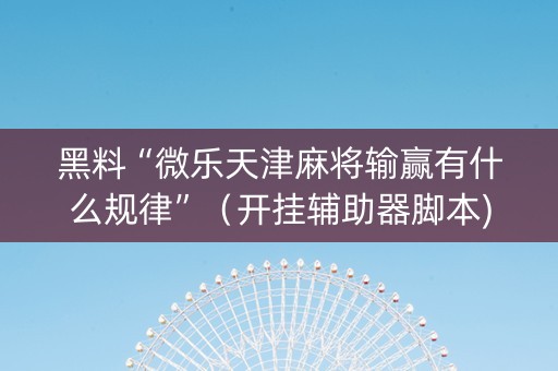 黑料“微乐天津麻将输赢有什么规律”（开挂辅助器脚本)