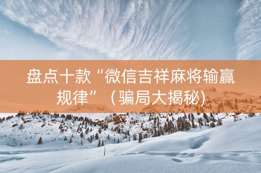 盘点十款“微信吉祥麻将输赢规律”（骗局大揭秘)