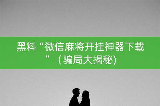 黑料“微信麻将开挂神器下载”（骗局大揭秘)