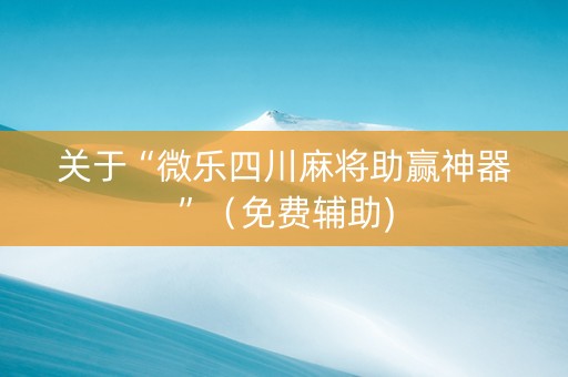 关于“微乐四川麻将助赢神器”（免费辅助)