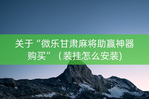 关于“微乐甘肃麻将助赢神器购买”（装挂怎么安装)