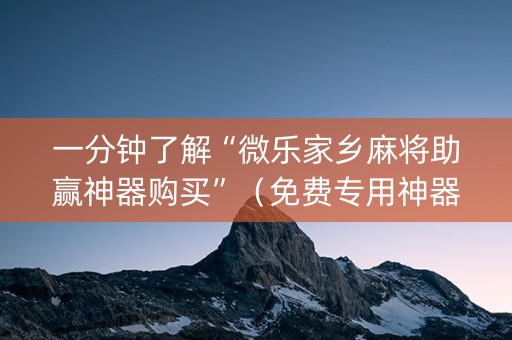 一分钟了解“微乐家乡麻将助赢神器购买”（免费专用神器)