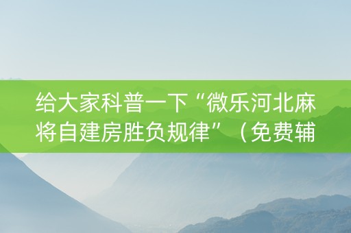 给大家科普一下“微乐河北麻将自建房胜负规律”（免费辅助)