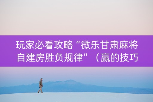 玩家必看攻略“微乐甘肃麻将自建房胜负规律”（赢的技巧规律)