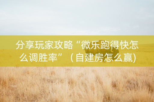 分享玩家攻略“微乐跑得快怎么调胜率”（自建房怎么赢)