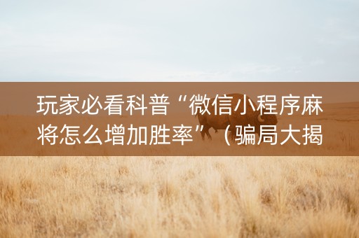 玩家必看科普“微信小程序麻将怎么增加胜率”（骗局大揭秘)