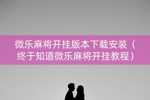 微乐麻将开挂版本下载安装（终于知道微乐麻将开挂教程）