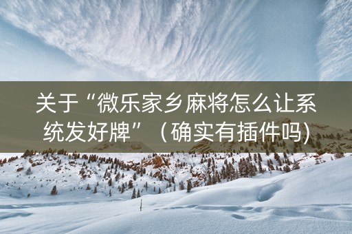 关于“微乐家乡麻将怎么让系统发好牌”（确实有插件吗)