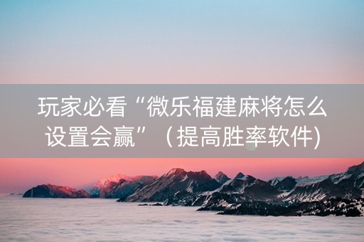 玩家必看“微乐福建麻将怎么设置会赢”（提高胜率软件)