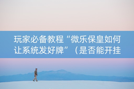 玩家必备教程“微乐保皇如何让系统发好牌”（是否能开挂)