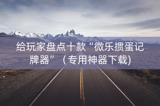 给玩家盘点十款“微乐掼蛋记牌器”（专用神器下载)