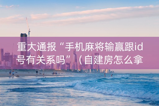 重大通报“手机麻将输赢跟id号有关系吗”（自建房怎么拿好牌)