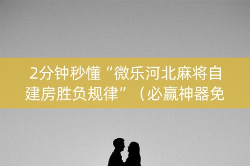 2分钟秒懂“微乐河北麻将自建房胜负规律”（必赢神器免费安装)